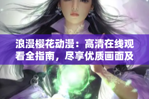 浪漫樱花动漫：高清在线观看全指南，尽享优质画面及情感体验