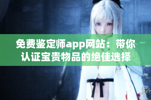 免费鉴定师app网站：带你认证宝贵物品的绝佳选择