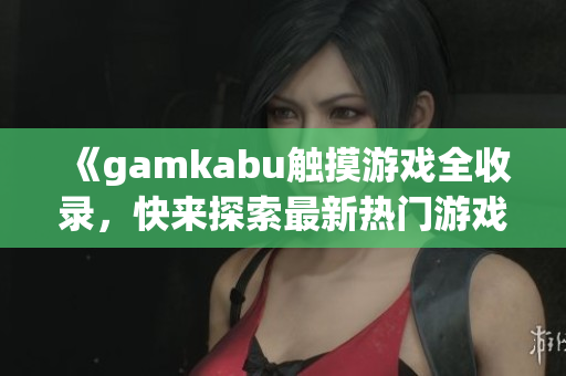 《gamkabu触摸游戏全收录，快来探索最新热门游戏！》