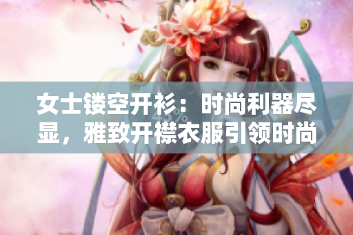 女士镂空开衫：时尚利器尽显，雅致开襟衣服引领时尚潮流