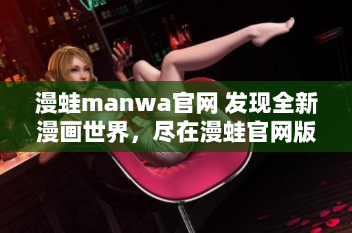 漫蛙manwa官网 发现全新漫画世界，尽在漫蛙官网版