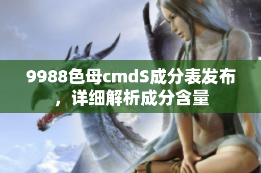 9988色母cmdS成分表发布，详细解析成分含量