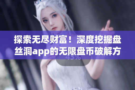 探索无尽财富！深度挖掘盘丝洞app的无限盘币破解方法