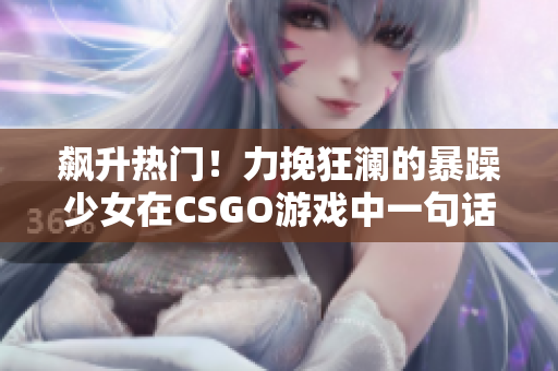 飙升热门！力挽狂澜的暴躁少女在CSGO游戏中一句话引爆全场