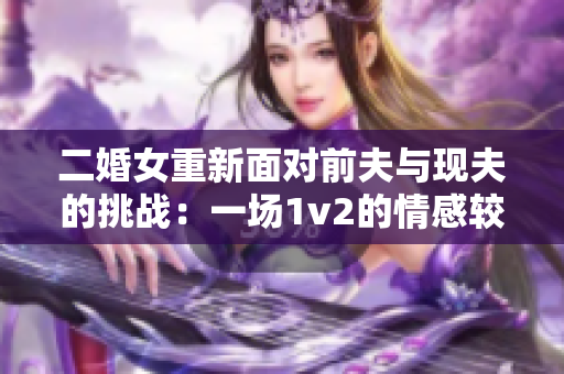 二婚女重新面对前夫与现夫的挑战：一场1v2的情感较量