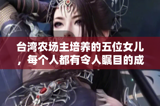 台湾农场主培养的五位女儿，每个人都有令人瞩目的成就