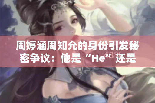 周婷涵周知允的身份引发秘密争议：他是“He”还是“Be”？