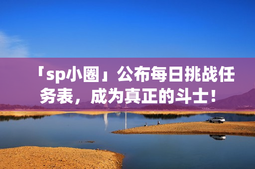 「sp小圈」公布每日挑战任务表，成为真正的斗士！