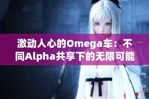 激动人心的Omega车：不同Alpha共享下的无限可能