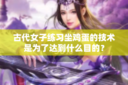 古代女子练习坐鸡蛋的技术是为了达到什么目的？