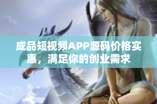 成品短视频APP源码价格实惠，满足你的创业需求