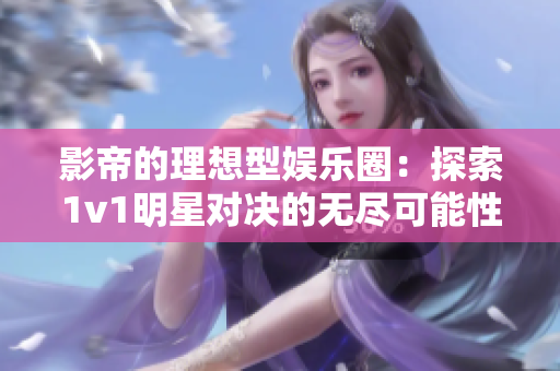 影帝的理想型娱乐圈：探索1v1明星对决的无尽可能性