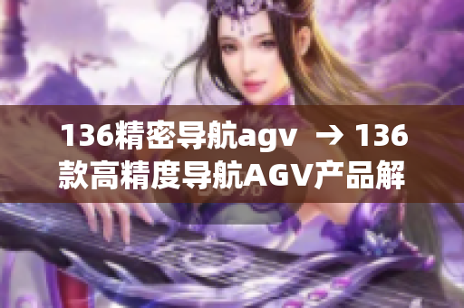 136精密导航agv  → 136款高精度导航AGV产品解析