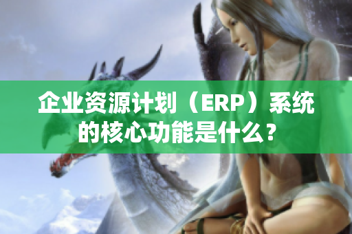 企业资源计划（ERP）系统的核心功能是什么？