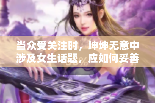 当众受关注时，坤坤无意中涉及女生话题，应如何妥善处理？