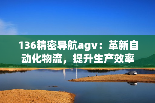 136精密导航agv：革新自动化物流，提升生产效率