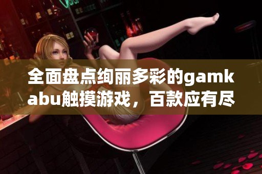 全面盘点绚丽多彩的gamkabu触摸游戏，百款应有尽有