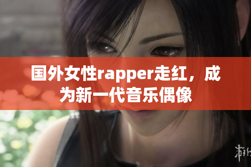 国外女性rapper走红，成为新一代音乐偶像