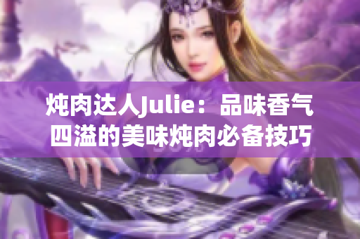 炖肉达人Julie：品味香气四溢的美味炖肉必备技巧