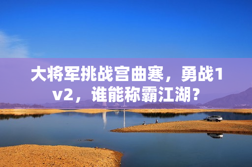 大将军挑战宫曲寒，勇战1v2，谁能称霸江湖？