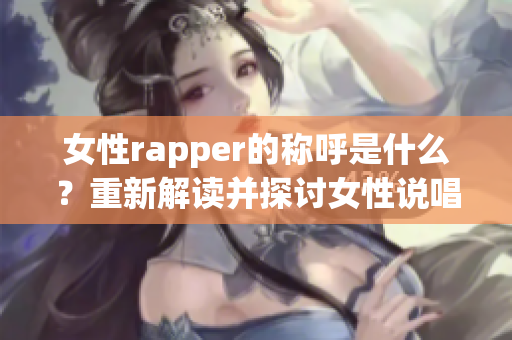 女性rapper的称呼是什么？重新解读并探讨女性说唱的身份认同(1)