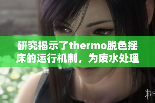 研究揭示了thermo脱色摇床的运行机制，为废水处理提供新思路