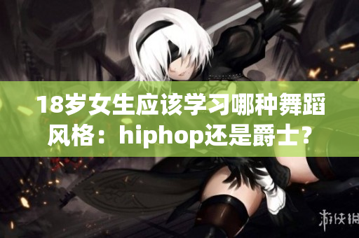 18岁女生应该学习哪种舞蹈风格：hiphop还是爵士？