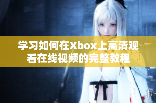 学习如何在Xbox上高清观看在线视频的完整教程