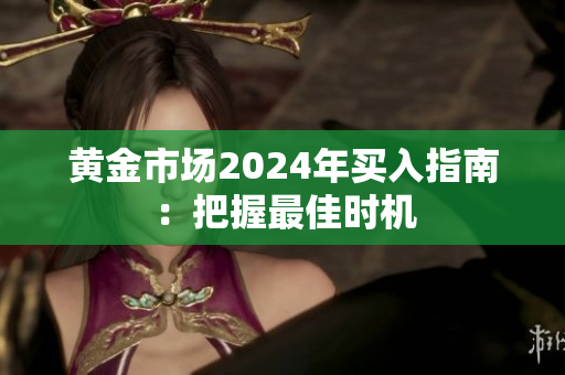 黄金市场2024年买入指南：把握最佳时机