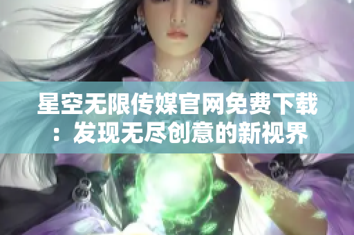 星空无限传媒官网免费下载：发现无尽创意的新视界