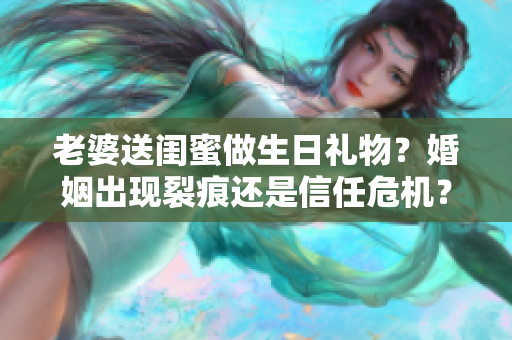 老婆送闺蜜做生日礼物？婚姻出现裂痕还是信任危机？