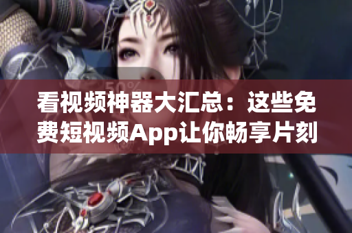 看视频神器大汇总：这些免费短视频App让你畅享片刻乐趣