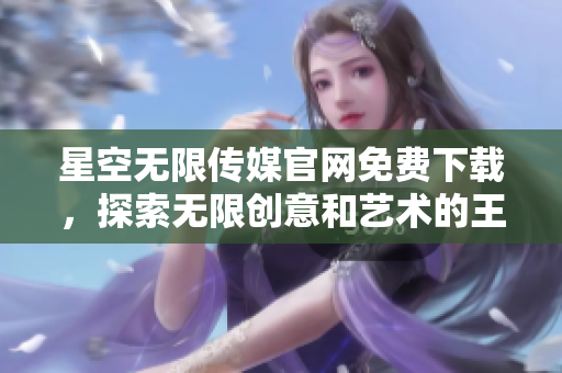 星空无限传媒官网免费下载，探索无限创意和艺术的王国