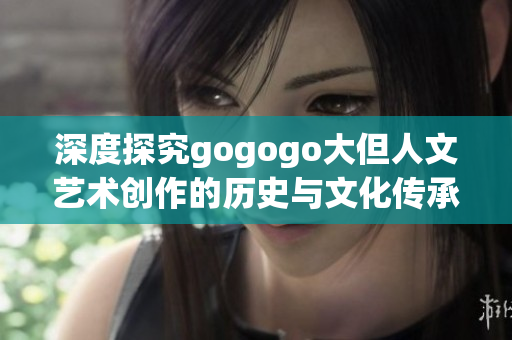 深度探究gogogo大但人文艺术创作的历史与文化传承