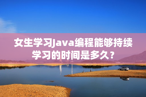 女生学习Java编程能够持续学习的时间是多久？