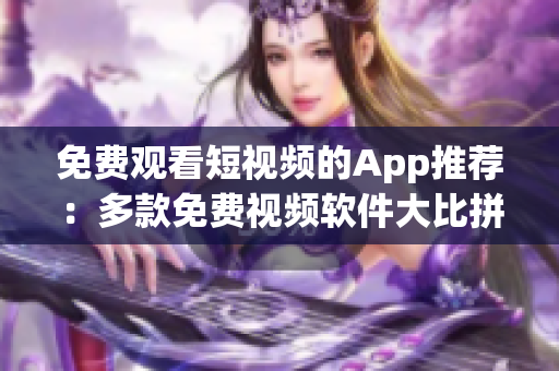 免费观看短视频的App推荐：多款免费视频软件大比拼