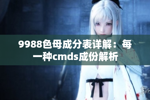 9988色母成分表详解：每一种cmds成份解析