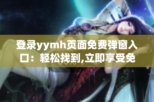 登录yymh页面免费弹窗入口：轻松找到,立即享受免费服务!