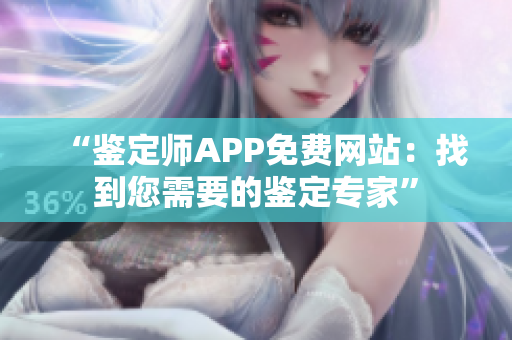 “鉴定师APP免费网站：找到您需要的鉴定专家”