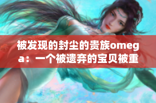 被发现的封尘的贵族omega：一个被遗弃的宝贝被重新唤醒