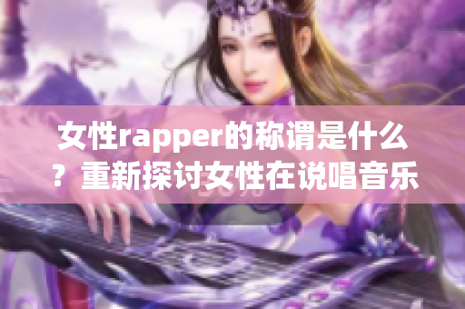 女性rapper的称谓是什么？重新探讨女性在说唱音乐领域的地位(1)