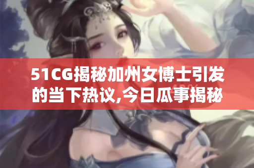 51CG揭秘加州女博士引发的当下热议,今日瓜事揭秘