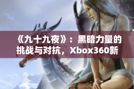 《九十九夜》：黑暗力量的挑战与对抗，Xbox360新体验分享