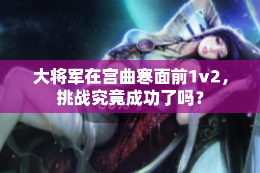 大将军在宫曲寒面前1v2，挑战究竟成功了吗？