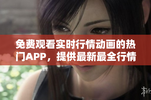 免费观看实时行情动画的热门APP，提供最新最全行情信息