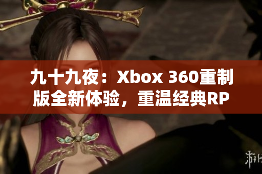 九十九夜：Xbox 360重制版全新体验，重温经典RPG之旅