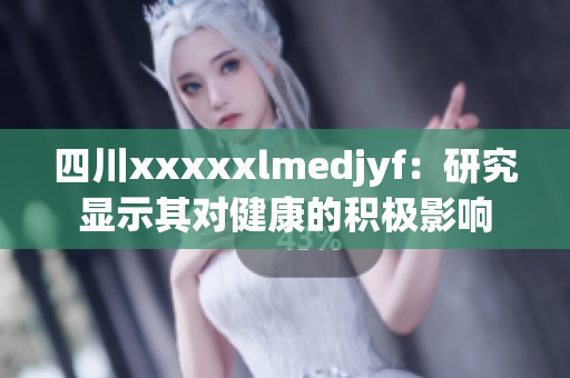 四川xxxxxlmedjyf：研究显示其对健康的积极影响