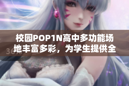 校园POP1N高中多功能场地丰富多彩，为学生提供全方位发展空间