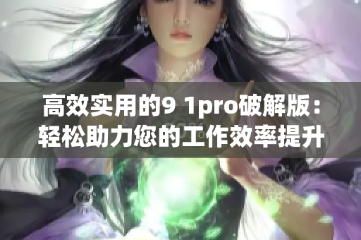 高效实用的9 1pro破解版：轻松助力您的工作效率提升