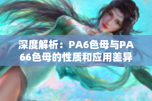 深度解析：PA6色母与PA66色母的性质和应用差异